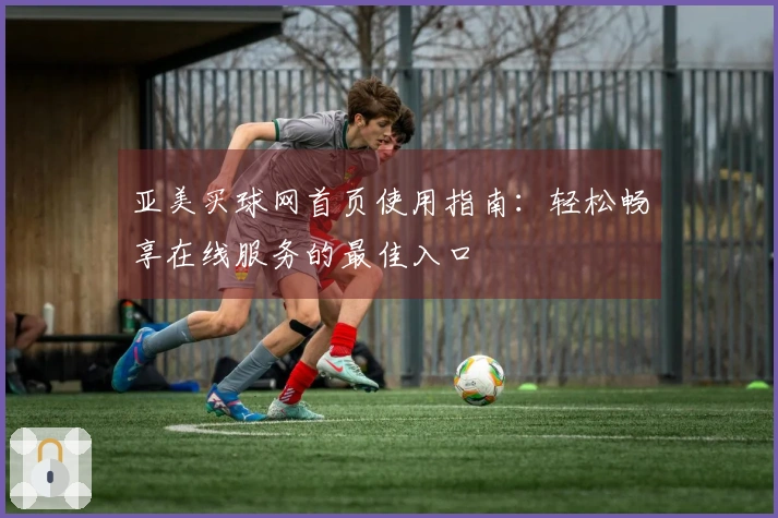 亚美买球网首页使用指南：轻松畅享在线服务的最佳入口