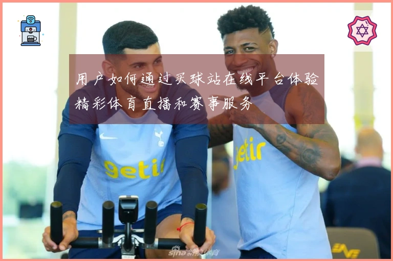 用户如何通过买球站在线平台体验精彩体育直播和赛事服务
