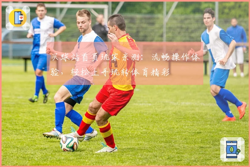 买球站首页玩家亲测：流畅操作体验，轻松上手玩转体育精彩