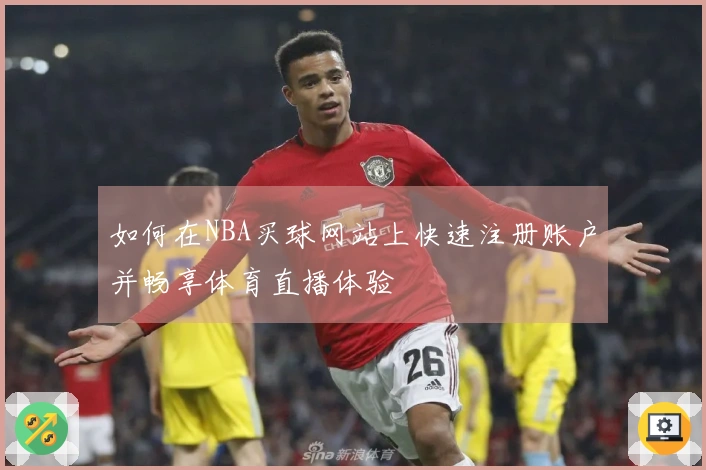 如何在NBA买球网站上快速注册账户并畅享体育直播体验