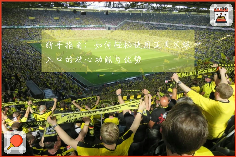 新手指南：如何轻松使用亚美买球入口的核心功能与优势