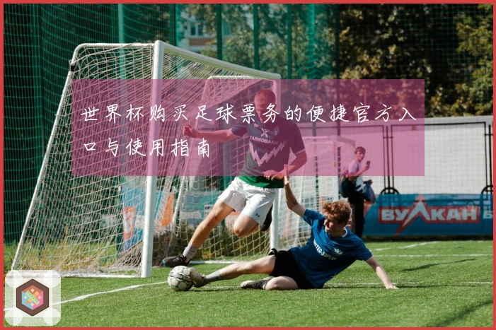 世界杯购买足球票务的便捷官方入口与使用指南