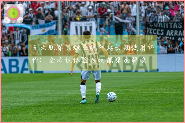 五大联赛买球正规网站长期使用评价：全方位体验与功能深度解读