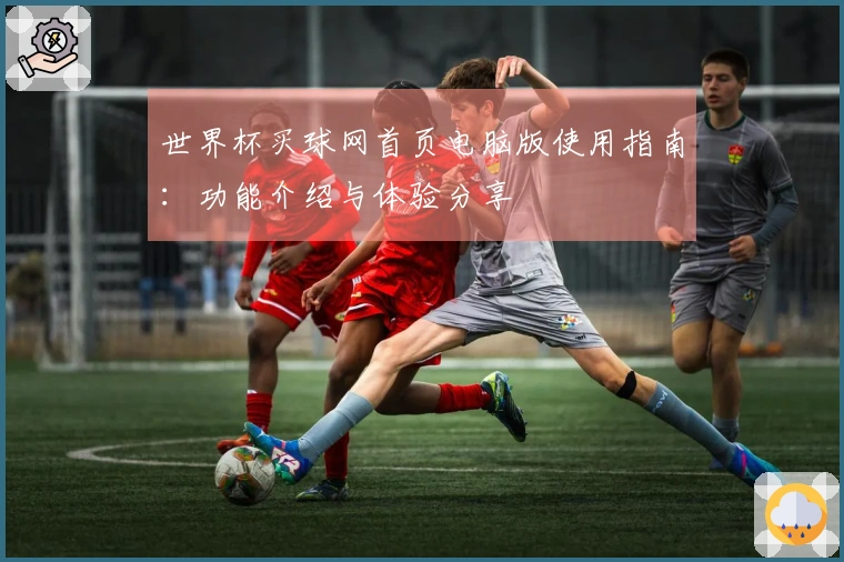 世界杯买球网首页电脑版使用指南：功能介绍与体验分享