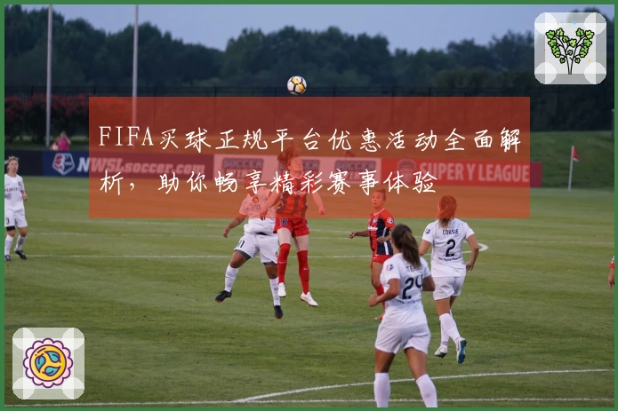 FIFA买球正规平台优惠活动全面解析，助你畅享精彩赛事体验