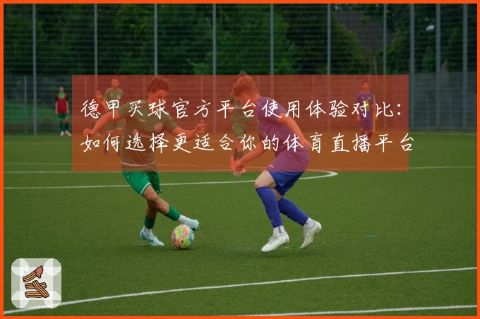 德甲买球官方平台使用体验对比：如何选择更适合你的体育直播平台