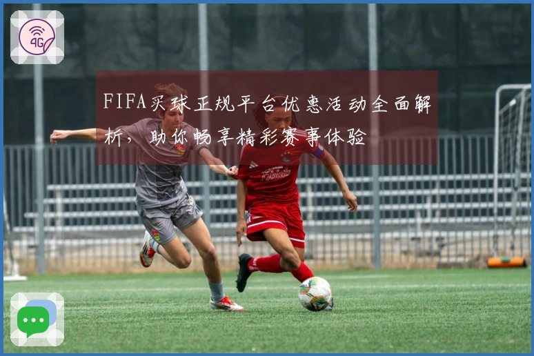 FIFA买球正规平台优惠活动全面解析，助你畅享精彩赛事体验