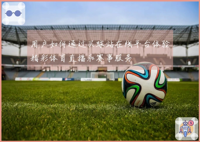 用户如何通过买球站在线平台体验精彩体育直播和赛事服务