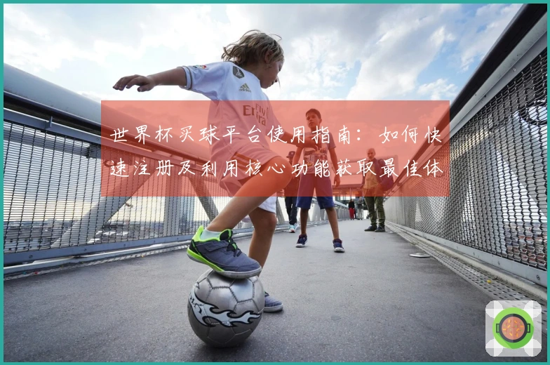 世界杯买球平台使用指南：如何快速注册及利用核心功能获取最佳体验