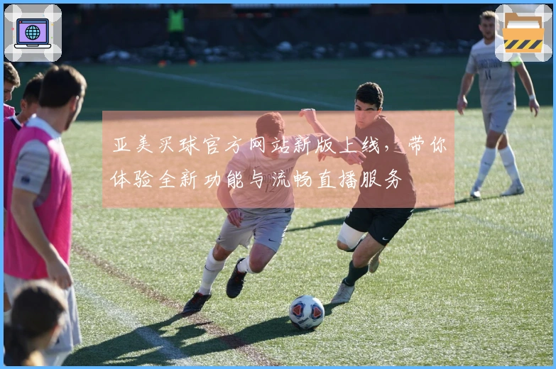 亚美买球官方网站新版上线，带你体验全新功能与流畅直播服务