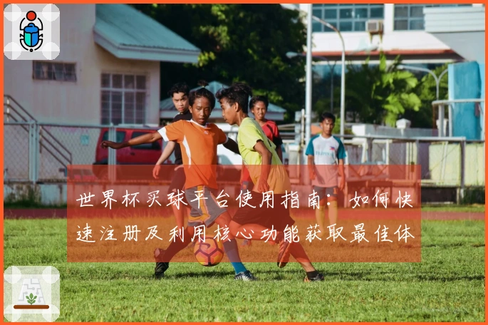 世界杯买球平台使用指南：如何快速注册及利用核心功能获取最佳体验