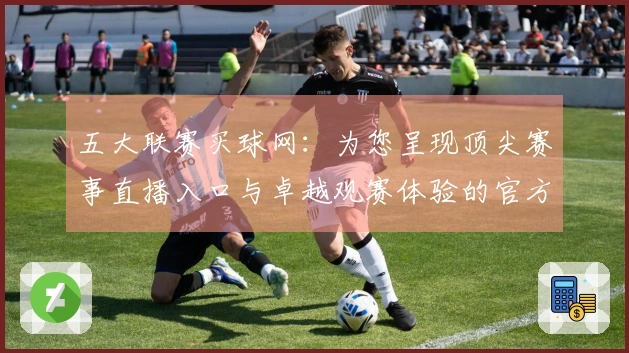 五大联赛买球网：为您呈现顶尖赛事直播入口与卓越观赛体验的官方说明