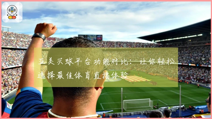 亚美买球平台功能对比：让你轻松选择最佳体育直播体验