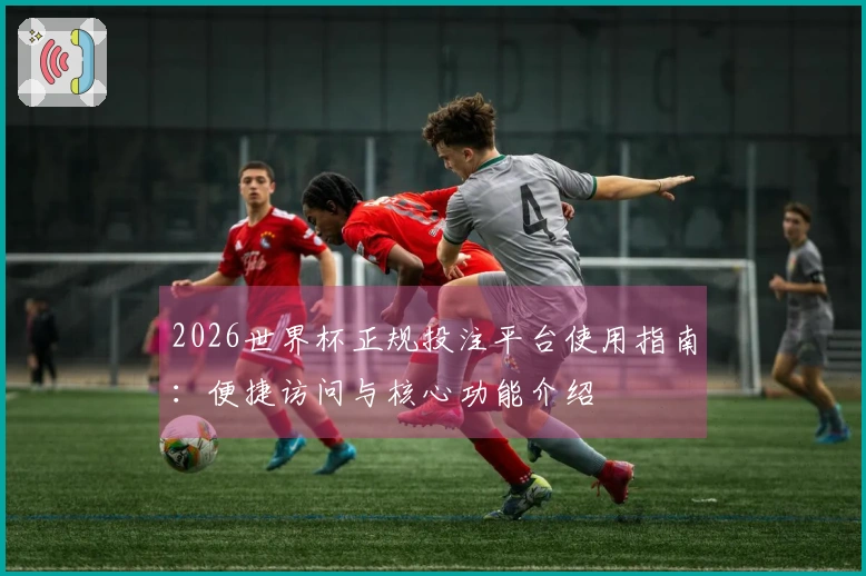 2026世界杯正规投注平台使用指南：便捷访问与核心功能介绍