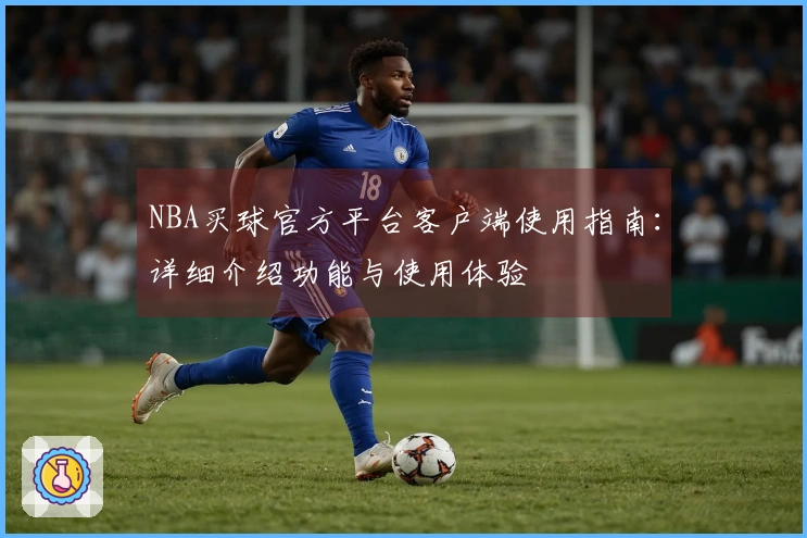 NBA买球官方平台客户端使用指南：详细介绍功能与使用体验