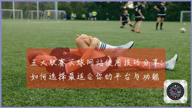 五大联赛买球网站使用技巧分享：如何选择最适合你的平台与功能