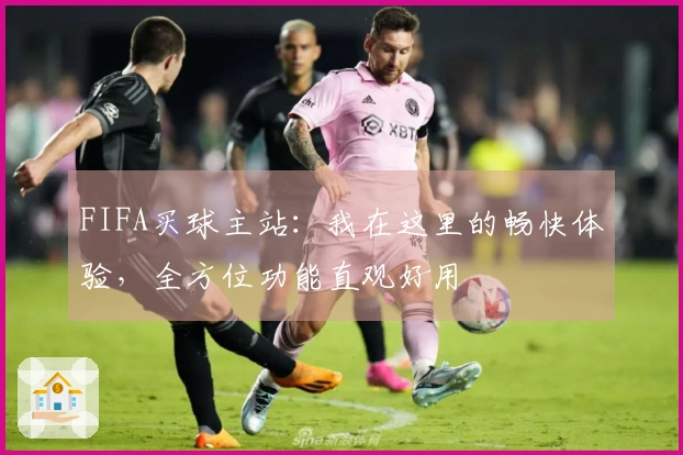 FIFA买球主站：我在这里的畅快体验，全方位功能直观好用