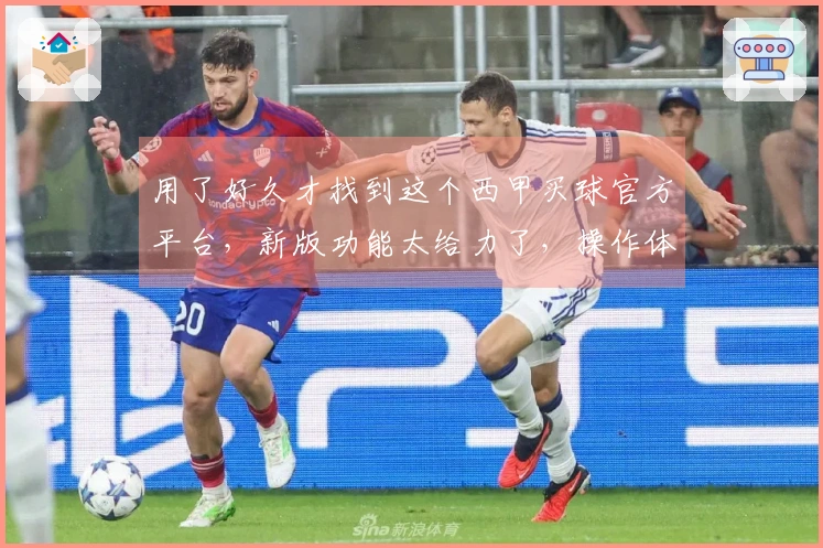 用了好久才找到这个西甲买球官方平台，新版功能太给力了，操作体验一流！
