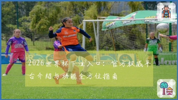 2026世界杯下注入口：官方权威平台介绍与功能全方位指南