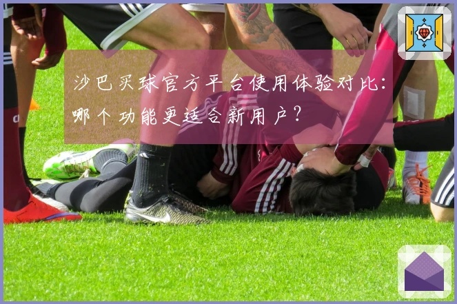 沙巴买球官方平台使用体验对比：哪个功能更适合新用户？
