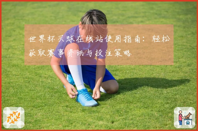世界杯买球在线站使用指南：轻松获取赛事资讯与投注策略