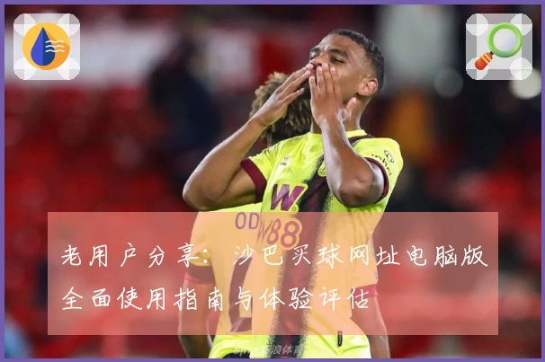 老用户分享：沙巴买球网址电脑版全面使用指南与体验评估