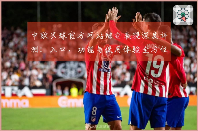 中欧买球官方网站综合表现深度评测：入口、功能与使用体验全方位解析