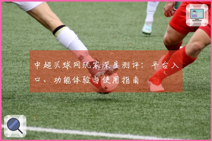 中超买球网玩家深度测评：平台入口、功能体验与使用指南