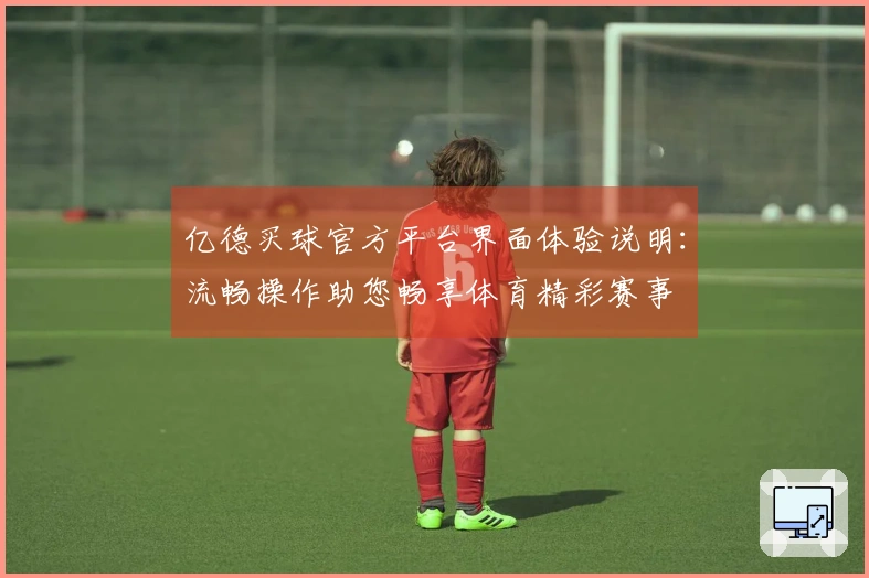亿德买球官方平台界面体验说明：流畅操作助您畅享体育精彩赛事