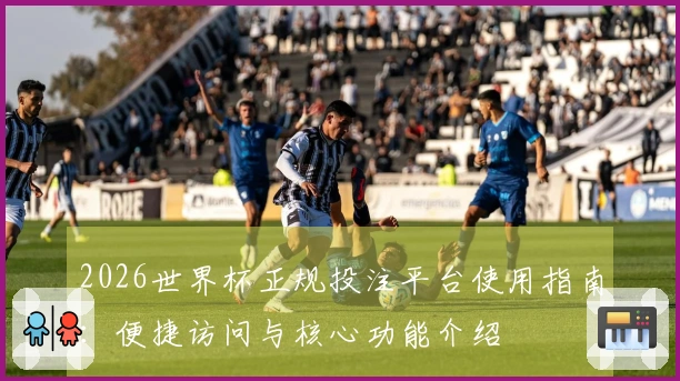2026世界杯正规投注平台使用指南：便捷访问与核心功能介绍