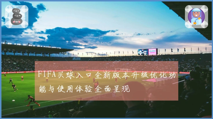 FIFA买球入口全新版本升级优化功能与使用体验全面呈现